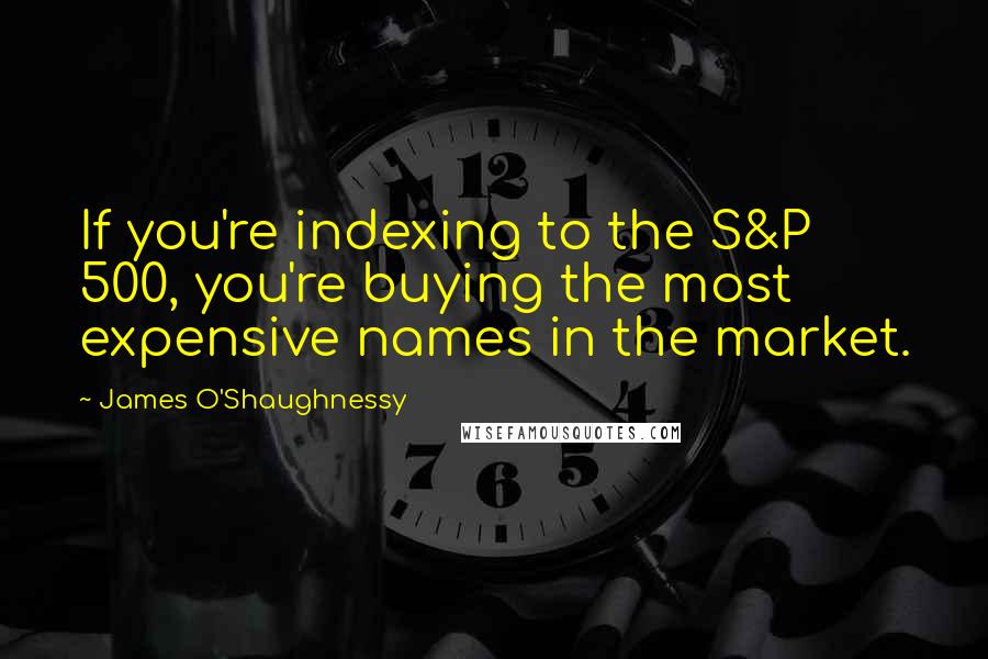 James O'Shaughnessy Quotes: If you're indexing to the S&P 500, you're buying the most expensive names in the market.