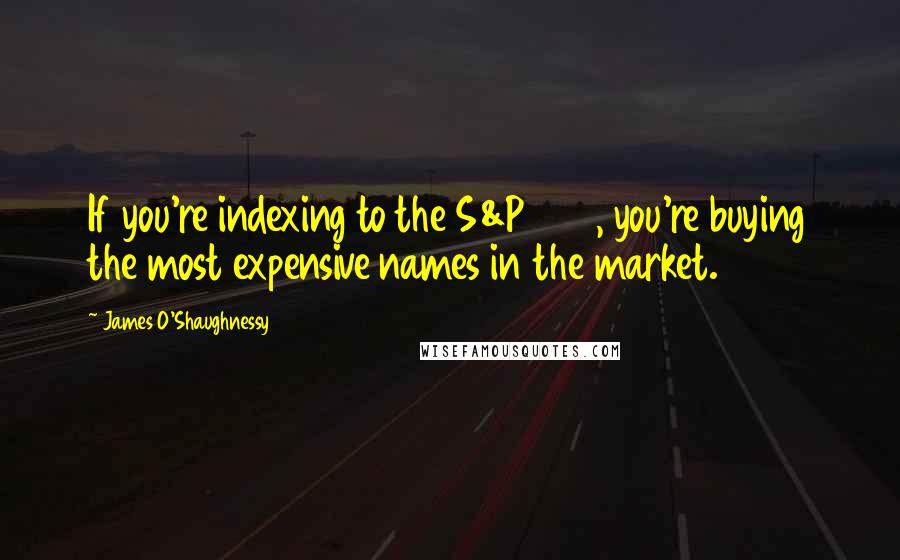 James O'Shaughnessy Quotes: If you're indexing to the S&P 500, you're buying the most expensive names in the market.