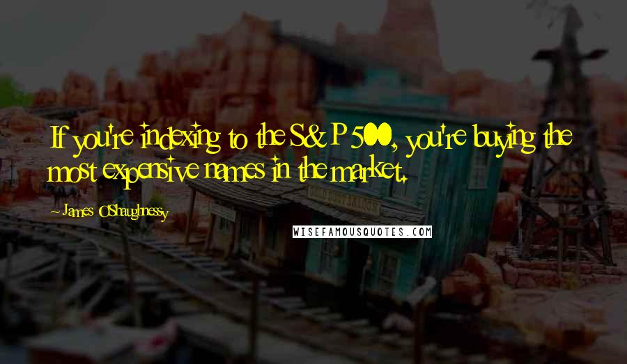 James O'Shaughnessy Quotes: If you're indexing to the S&P 500, you're buying the most expensive names in the market.