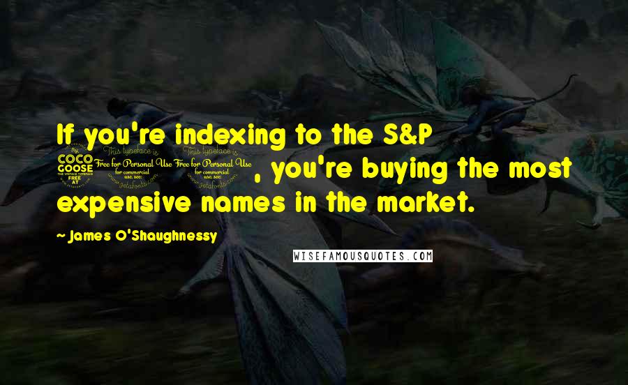 James O'Shaughnessy Quotes: If you're indexing to the S&P 500, you're buying the most expensive names in the market.