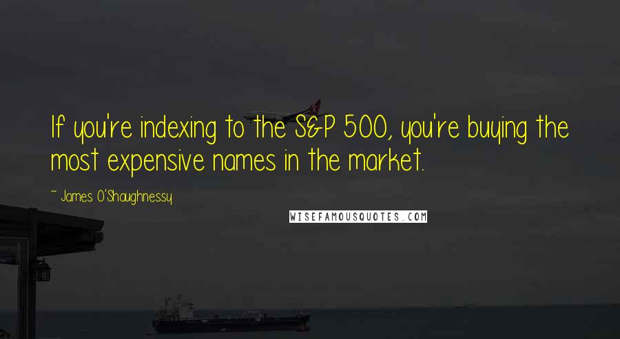 James O'Shaughnessy Quotes: If you're indexing to the S&P 500, you're buying the most expensive names in the market.