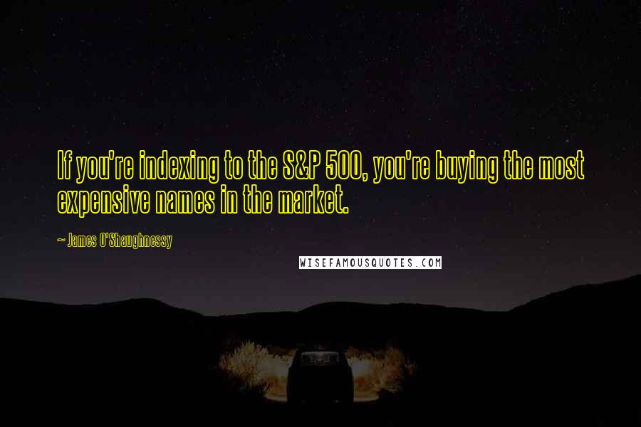 James O'Shaughnessy Quotes: If you're indexing to the S&P 500, you're buying the most expensive names in the market.