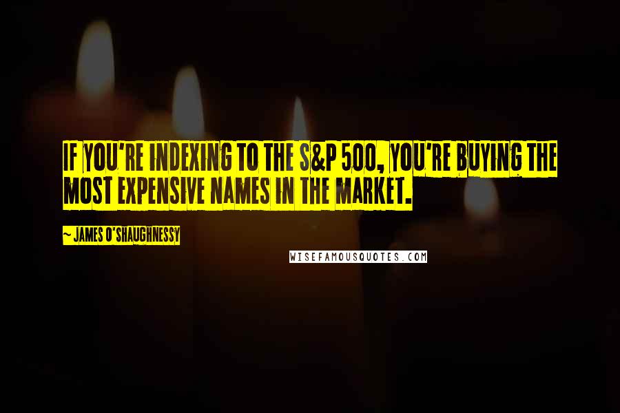 James O'Shaughnessy Quotes: If you're indexing to the S&P 500, you're buying the most expensive names in the market.