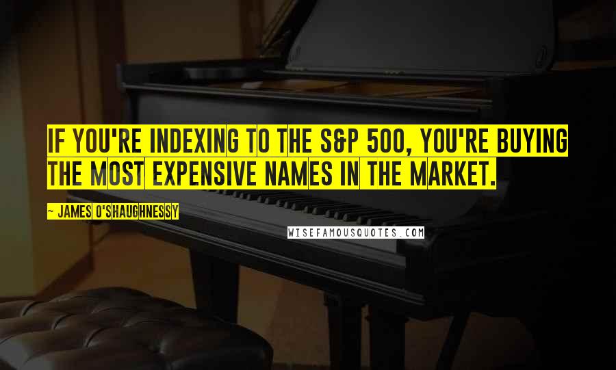 James O'Shaughnessy Quotes: If you're indexing to the S&P 500, you're buying the most expensive names in the market.