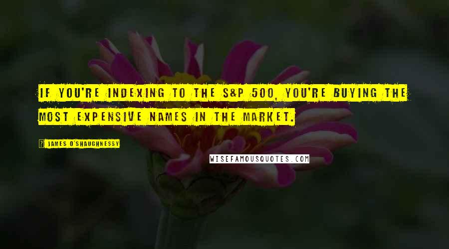 James O'Shaughnessy Quotes: If you're indexing to the S&P 500, you're buying the most expensive names in the market.