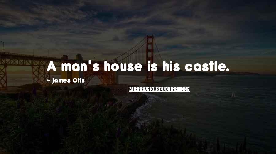 James Otis Quotes: A man's house is his castle.