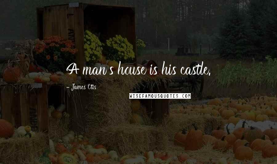 James Otis Quotes: A man's house is his castle.