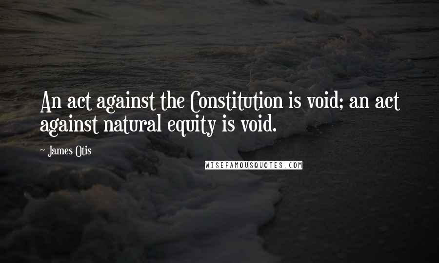 James Otis Quotes: An act against the Constitution is void; an act against natural equity is void.