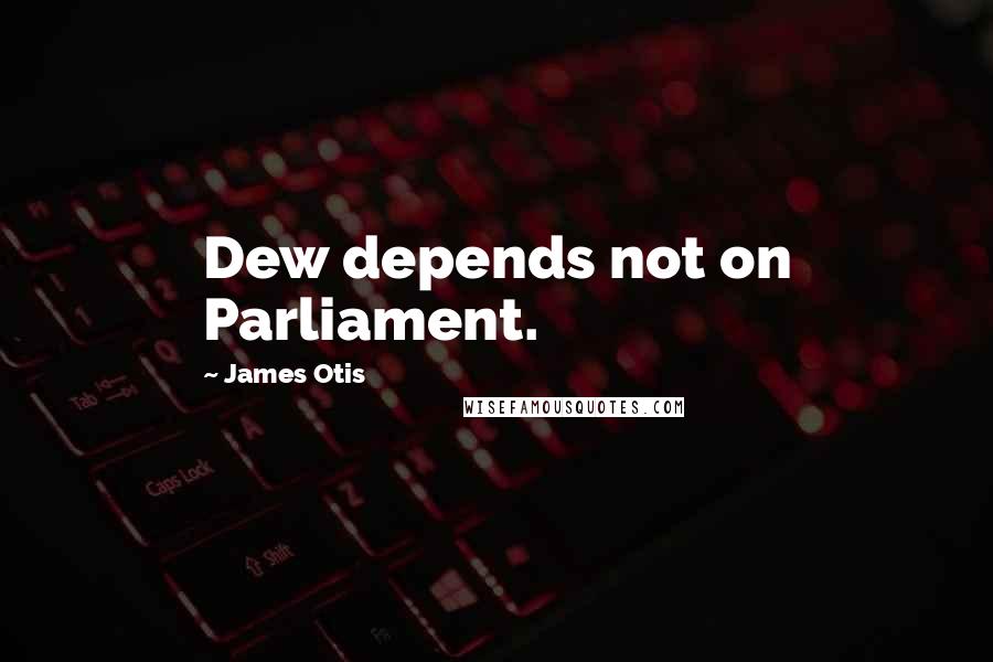 James Otis Quotes: Dew depends not on Parliament.