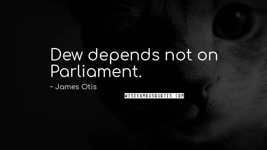 James Otis Quotes: Dew depends not on Parliament.