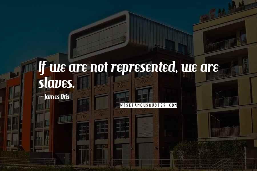 James Otis Quotes: If we are not represented, we are slaves.