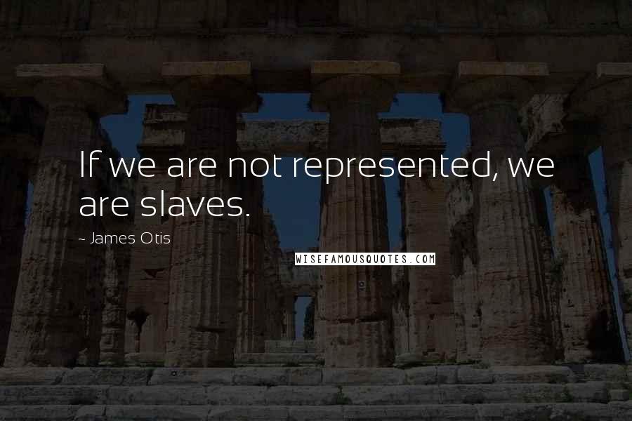 James Otis Quotes: If we are not represented, we are slaves.