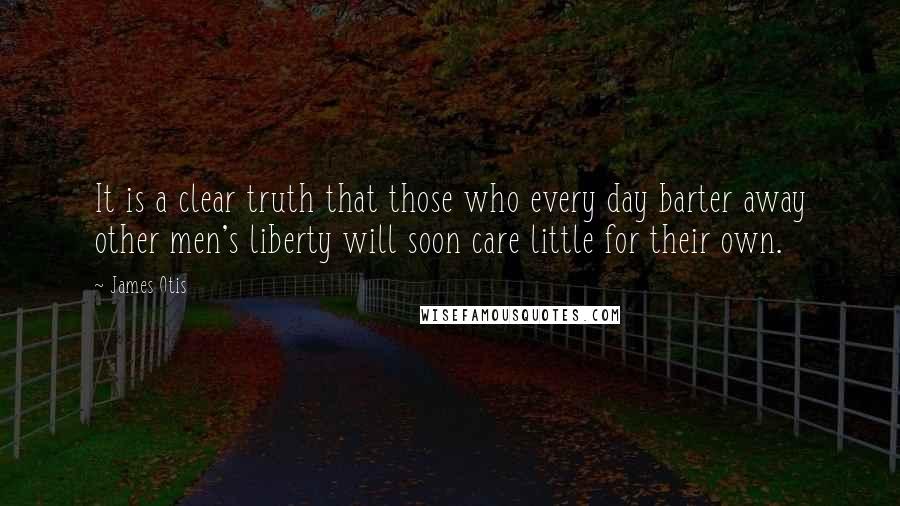 James Otis Quotes: It is a clear truth that those who every day barter away other men's liberty will soon care little for their own.