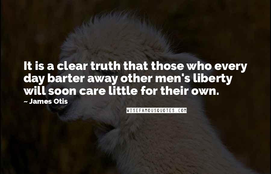 James Otis Quotes: It is a clear truth that those who every day barter away other men's liberty will soon care little for their own.