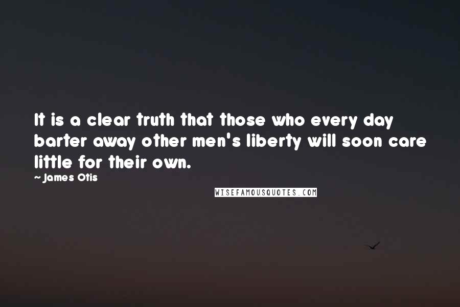 James Otis Quotes: It is a clear truth that those who every day barter away other men's liberty will soon care little for their own.