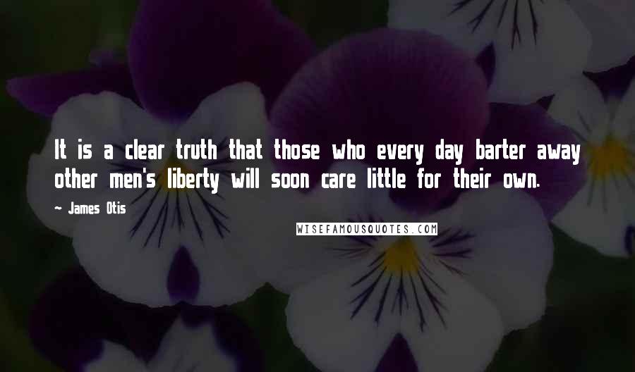 James Otis Quotes: It is a clear truth that those who every day barter away other men's liberty will soon care little for their own.