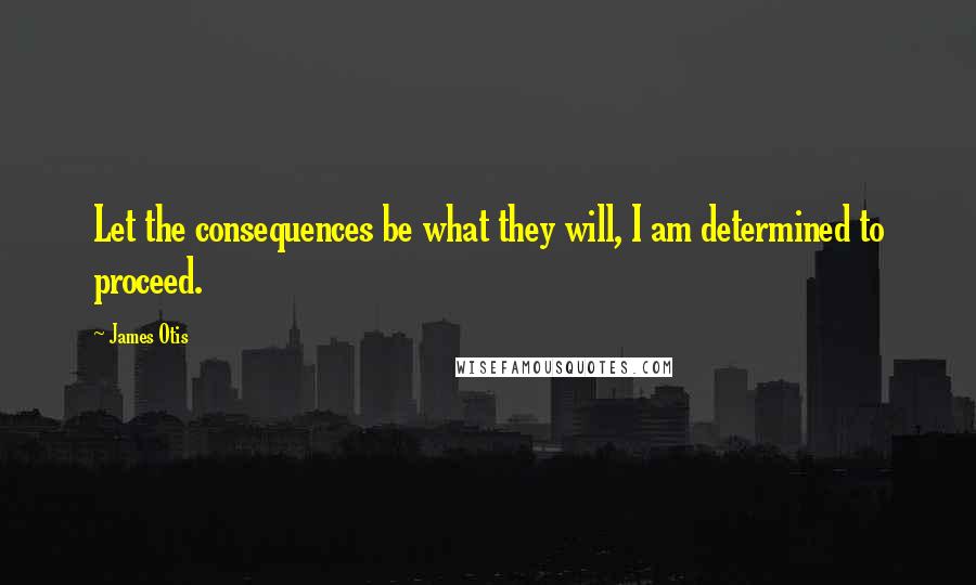 James Otis Quotes: Let the consequences be what they will, I am determined to proceed.