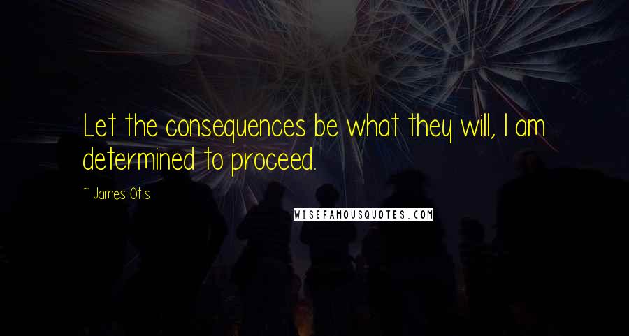 James Otis Quotes: Let the consequences be what they will, I am determined to proceed.