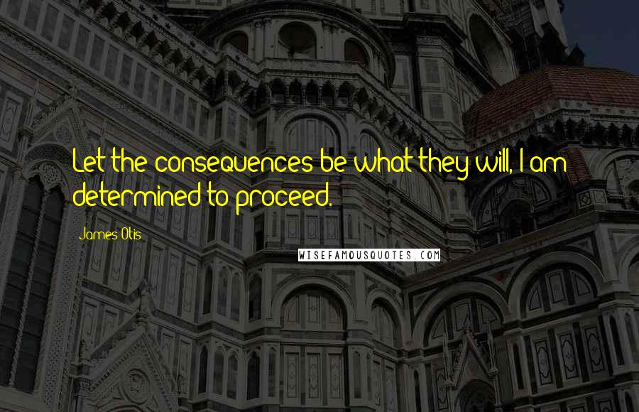 James Otis Quotes: Let the consequences be what they will, I am determined to proceed.