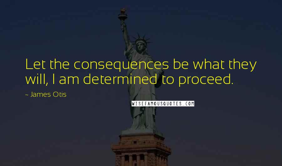 James Otis Quotes: Let the consequences be what they will, I am determined to proceed.