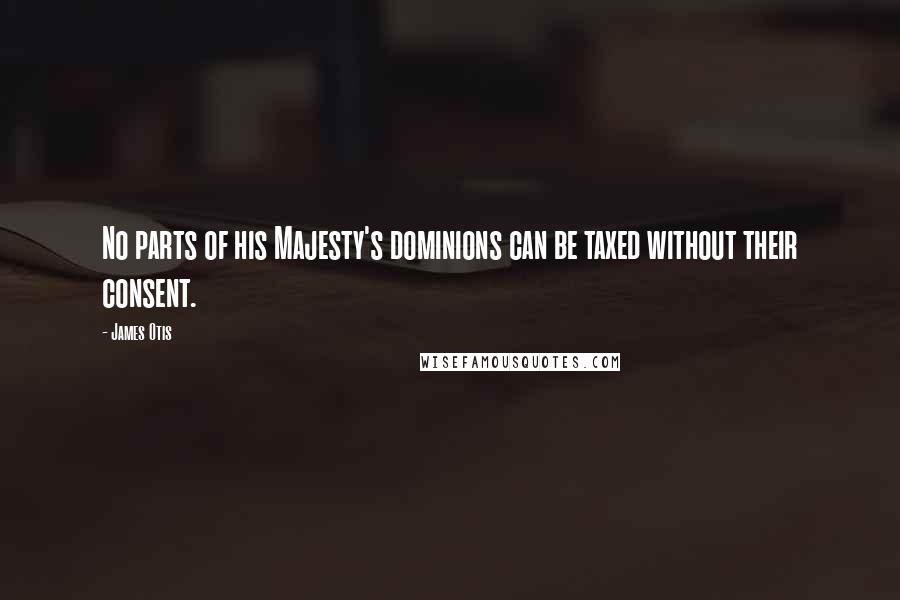 James Otis Quotes: No parts of his Majesty's dominions can be taxed without their consent.