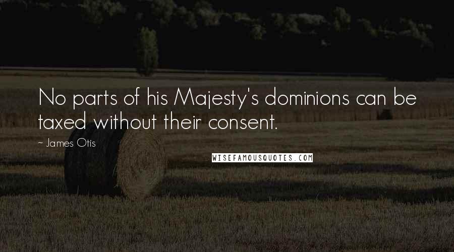 James Otis Quotes: No parts of his Majesty's dominions can be taxed without their consent.