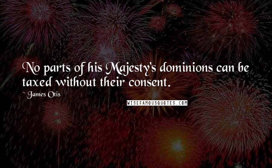 James Otis Quotes: No parts of his Majesty's dominions can be taxed without their consent.