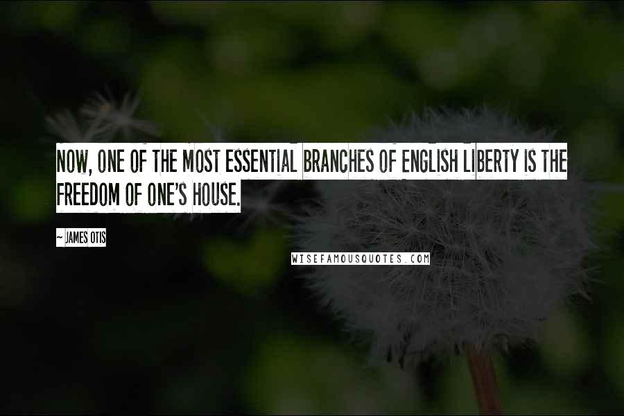 James Otis Quotes: Now, one of the most essential branches of English liberty is the freedom of one's house.