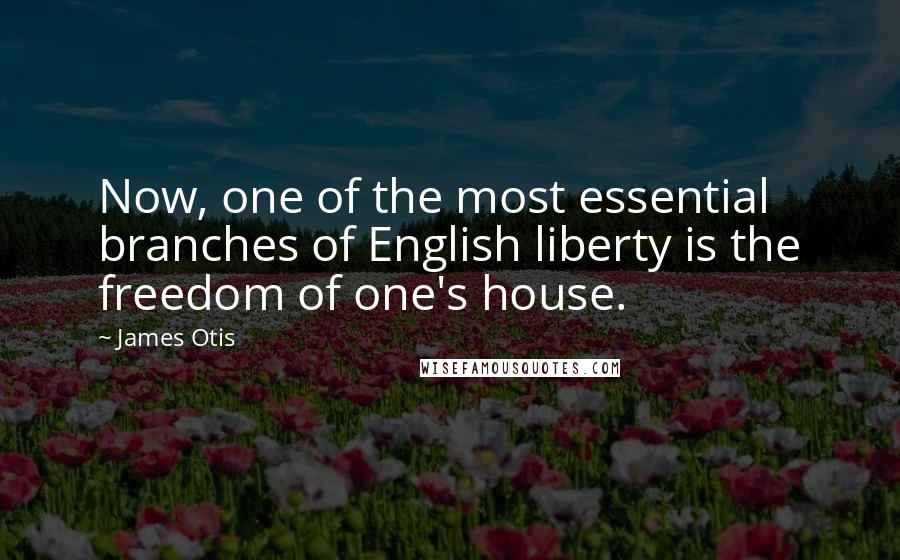 James Otis Quotes: Now, one of the most essential branches of English liberty is the freedom of one's house.