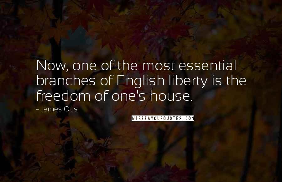 James Otis Quotes: Now, one of the most essential branches of English liberty is the freedom of one's house.