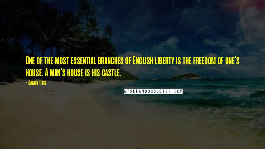 James Otis Quotes: One of the most essential branches of English liberty is the freedom of one's house. A man's house is his castle.