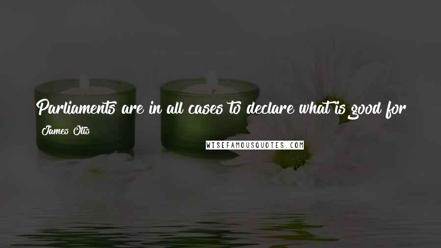 James Otis Quotes: Parliaments are in all cases to declare what is good for the whole; but it is not the declaration of parliament that makes it so.