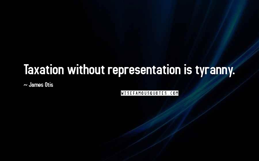 James Otis Quotes: Taxation without representation is tyranny.