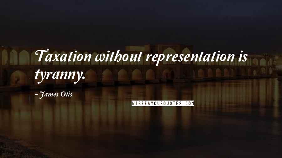 James Otis Quotes: Taxation without representation is tyranny.
