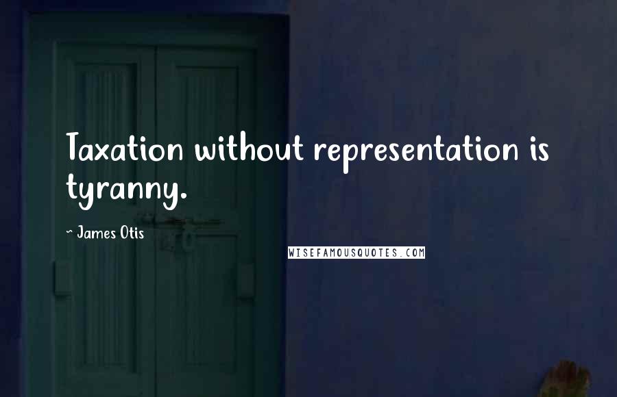 James Otis Quotes: Taxation without representation is tyranny.