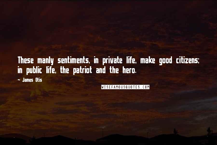James Otis Quotes: These manly sentiments, in private life, make good citizens; in public life, the patriot and the hero.