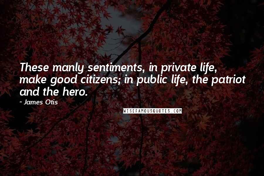 James Otis Quotes: These manly sentiments, in private life, make good citizens; in public life, the patriot and the hero.
