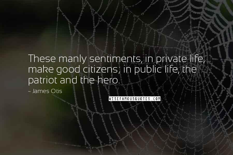 James Otis Quotes: These manly sentiments, in private life, make good citizens; in public life, the patriot and the hero.