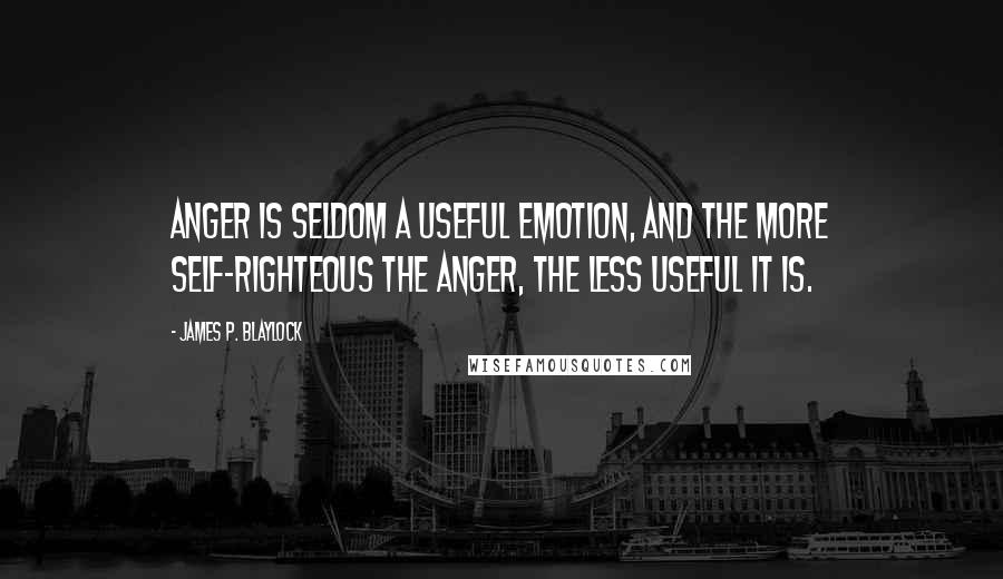 James P. Blaylock Quotes: Anger is seldom a useful emotion, and the more self-righteous the anger, the less useful it is.