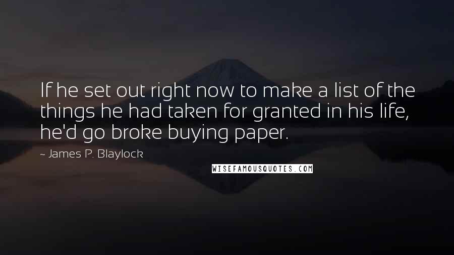 James P. Blaylock Quotes: If he set out right now to make a list of the things he had taken for granted in his life, he'd go broke buying paper.