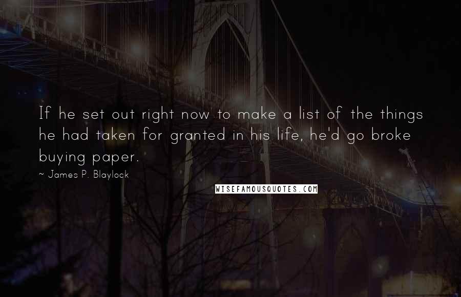 James P. Blaylock Quotes: If he set out right now to make a list of the things he had taken for granted in his life, he'd go broke buying paper.