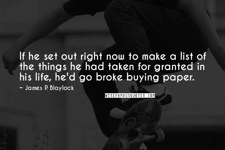 James P. Blaylock Quotes: If he set out right now to make a list of the things he had taken for granted in his life, he'd go broke buying paper.