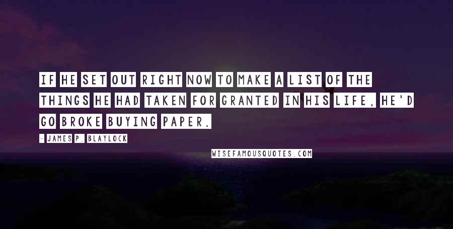 James P. Blaylock Quotes: If he set out right now to make a list of the things he had taken for granted in his life, he'd go broke buying paper.