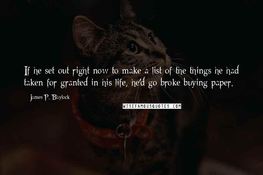 James P. Blaylock Quotes: If he set out right now to make a list of the things he had taken for granted in his life, he'd go broke buying paper.