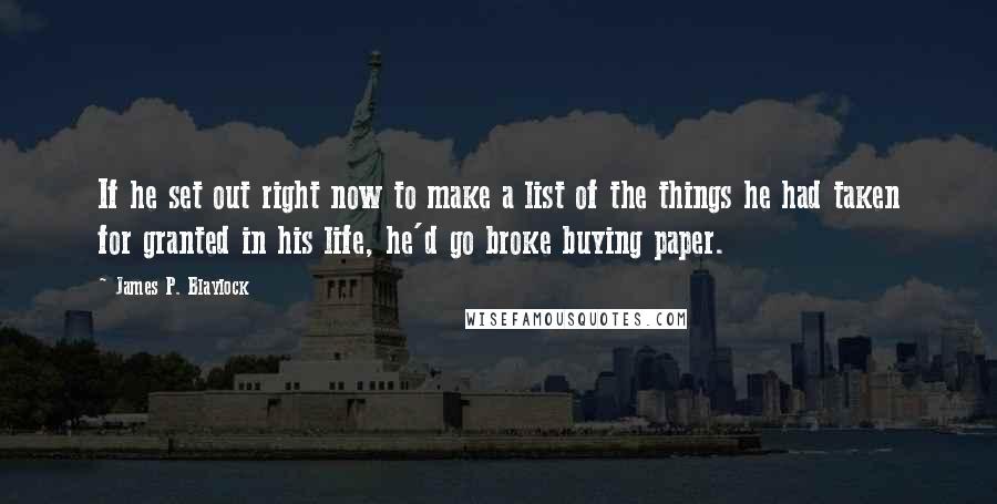 James P. Blaylock Quotes: If he set out right now to make a list of the things he had taken for granted in his life, he'd go broke buying paper.