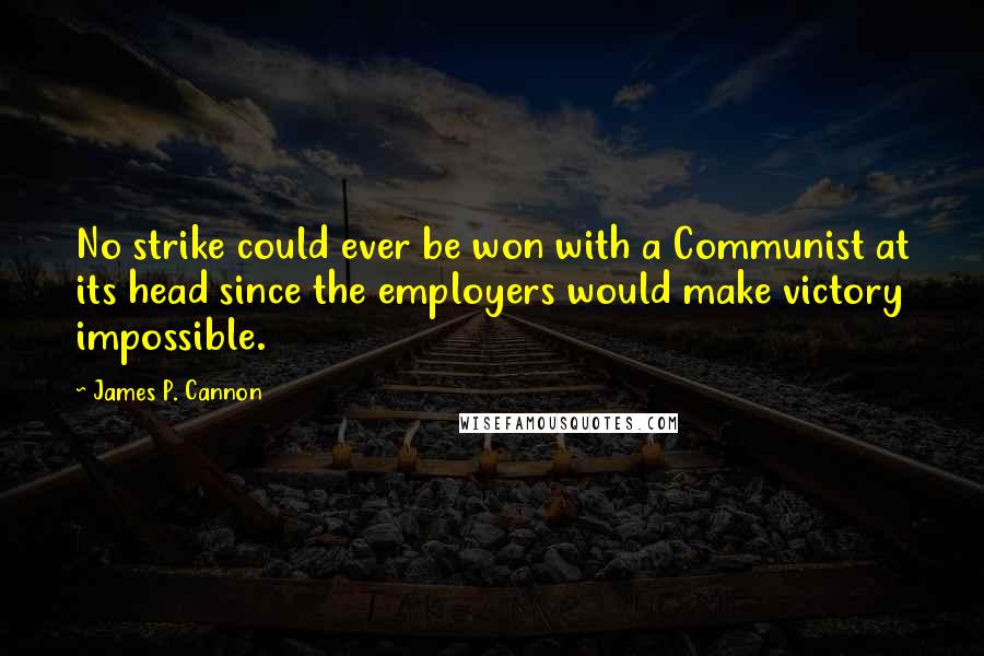 James P. Cannon Quotes: No strike could ever be won with a Communist at its head since the employers would make victory impossible.