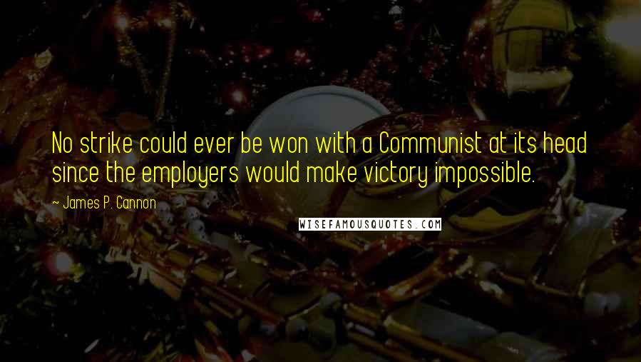 James P. Cannon Quotes: No strike could ever be won with a Communist at its head since the employers would make victory impossible.