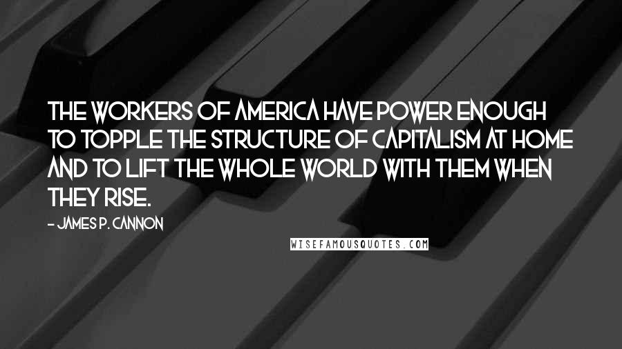 James P. Cannon Quotes: The workers of America have power enough to topple the structure of capitalism at home and to lift the whole world with them when they rise.