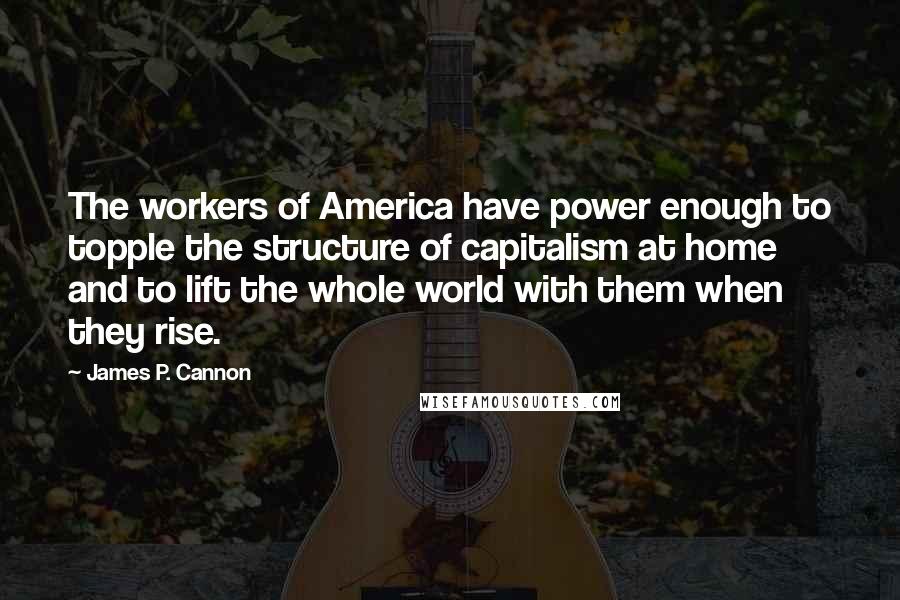 James P. Cannon Quotes: The workers of America have power enough to topple the structure of capitalism at home and to lift the whole world with them when they rise.