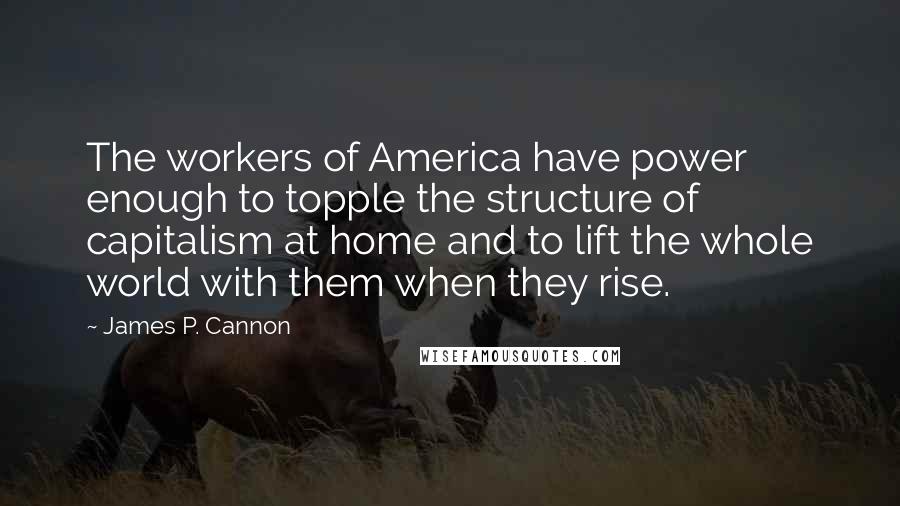 James P. Cannon Quotes: The workers of America have power enough to topple the structure of capitalism at home and to lift the whole world with them when they rise.